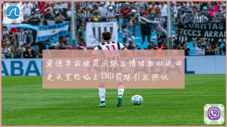 爱德华兹被罚点球后情绪激动返回更衣室怒喊去TMD罚球引发热议
