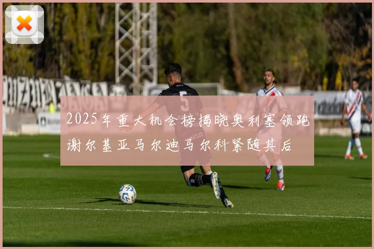 2025年重大机会榜揭晓奥利塞领跑谢尔基亚马尔迪马尔科紧随其后