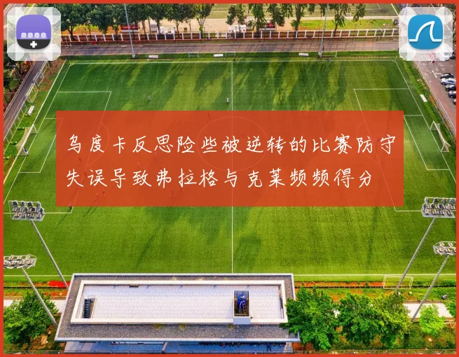乌度卡反思险些被逆转的比赛防守失误导致弗拉格与克莱频频得分