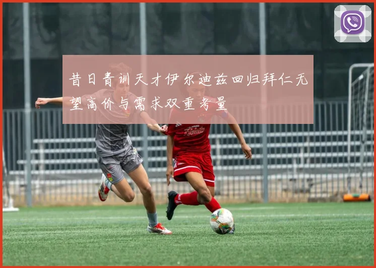昔日青训天才伊尔迪兹回归拜仁无望高价与需求双重考量