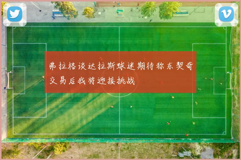 弗拉格谈达拉斯球迷期待称东契奇交易后我将迎接挑战