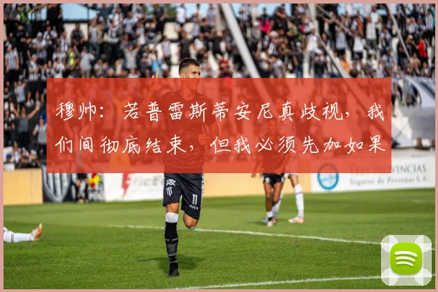 穆帅：若普雷斯蒂安尼真歧视，我们间彻底结束，但我必须先加如果
