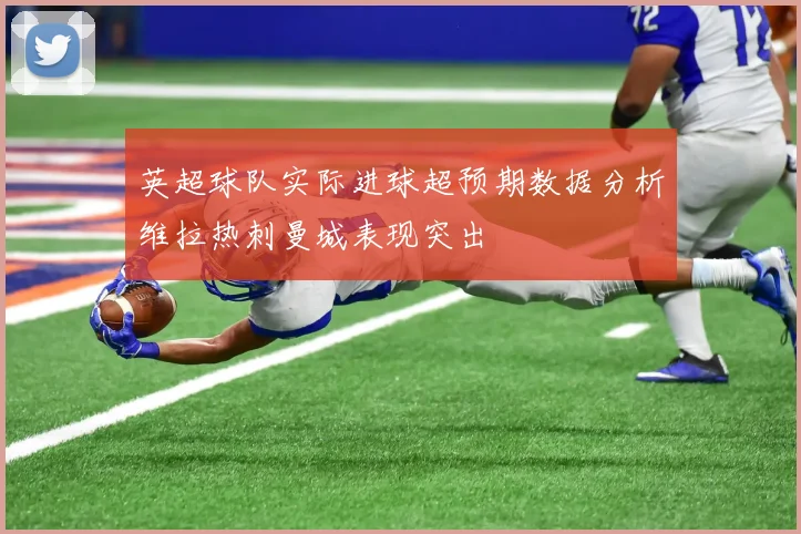 英超球队实际进球超预期数据分析维拉热刺曼城表现突出