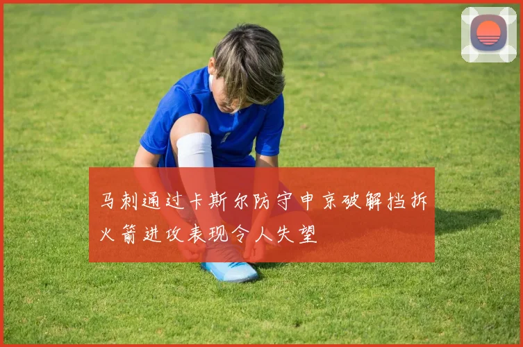 马刺通过卡斯尔防守申京破解挡拆火箭进攻表现令人失望