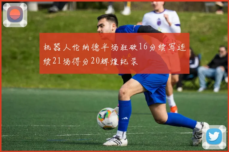 机器人伦纳德半场狂砍16分续写连续21场得分20辉煌纪录