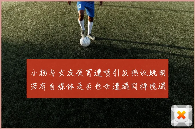 小杨与女友夜宵遭喷引发热议姚明若有自媒体是否也会遭遇同样境遇