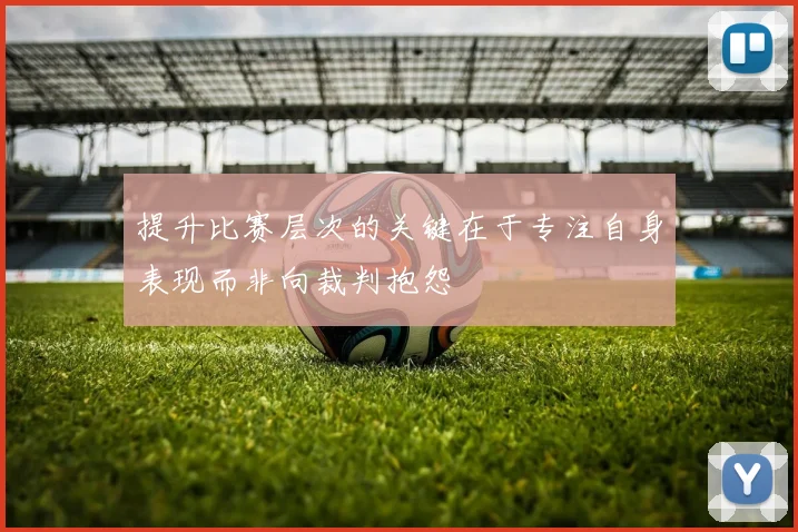 提升比赛层次的关键在于专注自身表现而非向裁判抱怨