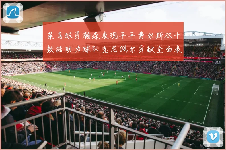 菜鸟球员瀚森表现平平费尔斯双十数据助力球队克尼佩尔贡献全面表现