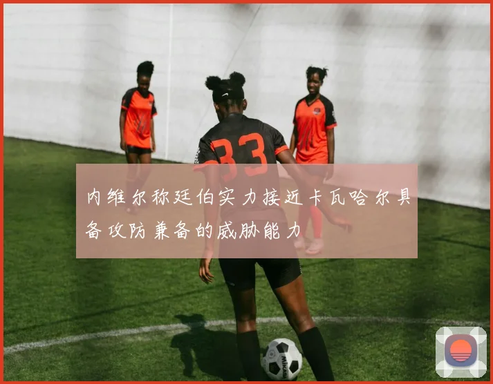 内维尔称廷伯实力接近卡瓦哈尔具备攻防兼备的威胁能力