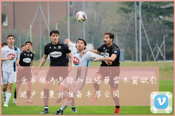 全市场消息称加拉塔萨雷冬窗欲引进卢克曼并准备丰厚合同
