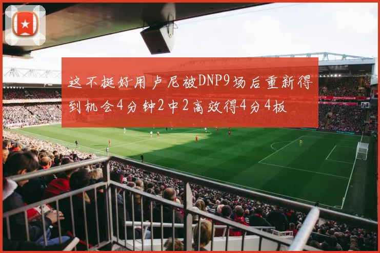 这不挺好用卢尼被DNP9场后重新得到机会4分钟2中2高效得4分4板