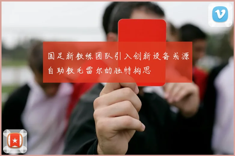 国足新教练团队引入创新设备或源自助教毛雷尔的独特构思