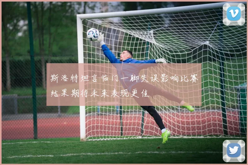 斯洛特坦言临门一脚失误影响比赛结果期待未来表现更佳