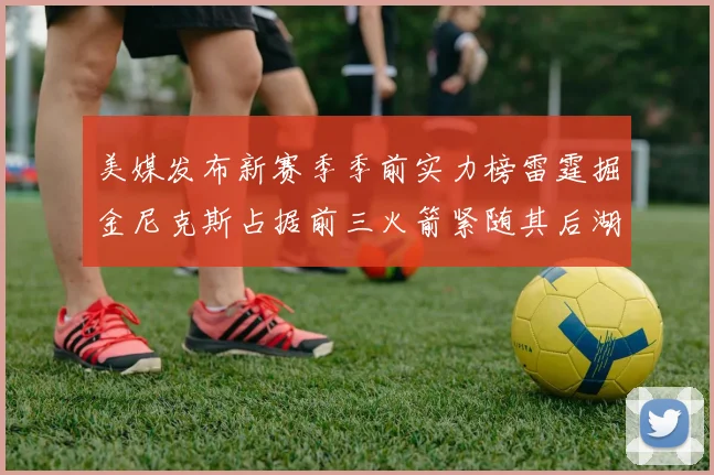 美媒发布新赛季季前实力榜雷霆掘金尼克斯占据前三火箭紧随其后湖人位列第七