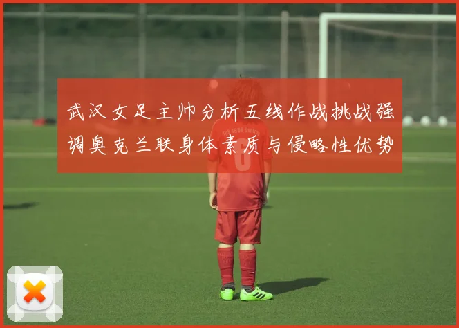 武汉女足主帅分析五线作战挑战强调奥克兰联身体素质与侵略性优势