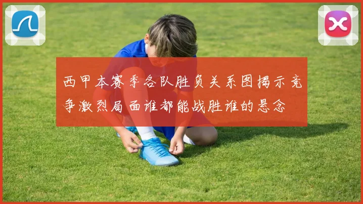 西甲本赛季各队胜负关系图揭示竞争激烈局面谁都能战胜谁的悬念