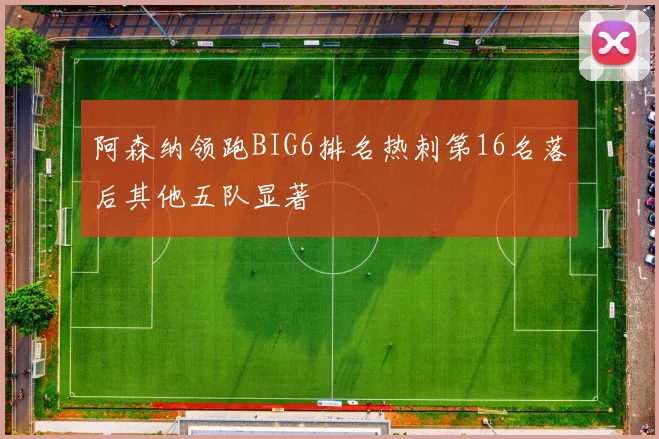 阿森纳领跑BIG6排名热刺第16名落后其他五队显著