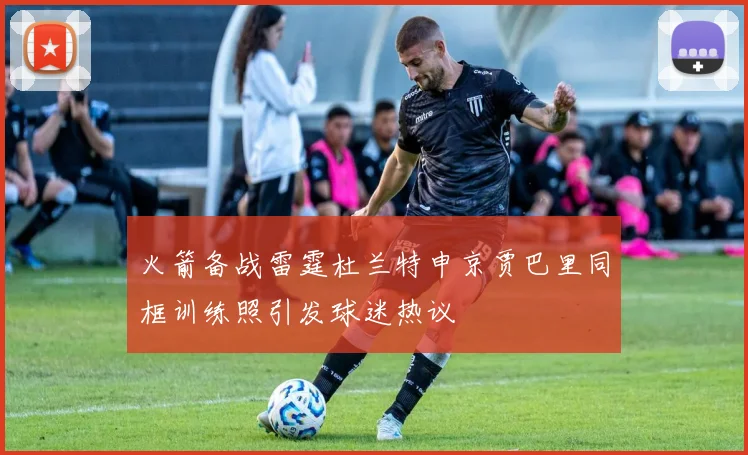 火箭备战雷霆杜兰特申京贾巴里同框训练照引发球迷热议