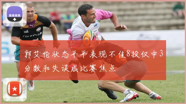 郭艾伦状态平平表现不佳8投仅中3分数和失误成比赛焦点
