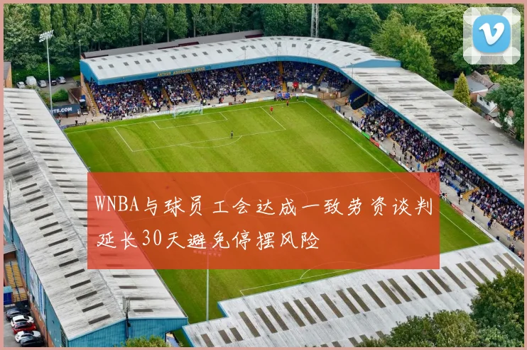 WNBA与球员工会达成一致劳资谈判延长30天避免停摆风险