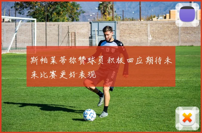 斯帕莱蒂称赞球员积极回应期待未来比赛更好表现