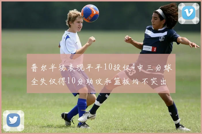 普尔半场表现平平10投仅4中三分球全失仅得10分助攻和篮板均不突出