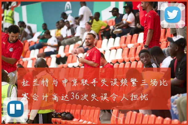 杜兰特与申京联手失误频繁三场比赛合计高达36次失误令人担忧