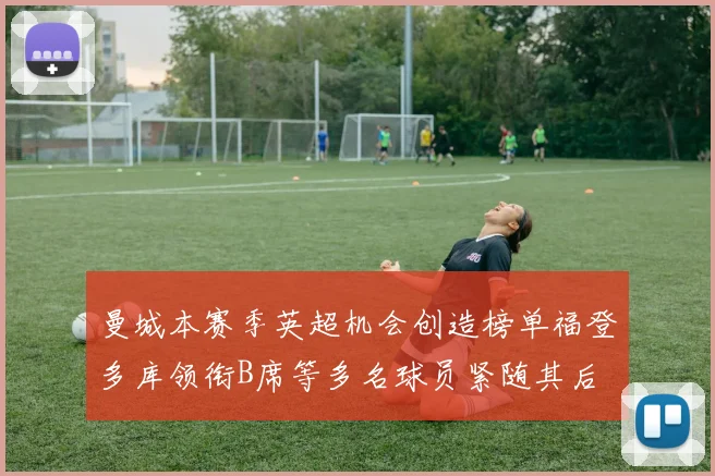 曼城本赛季英超机会创造榜单福登多库领衔B席等多名球员紧随其后