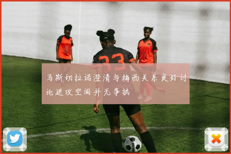 马斯切拉诺澄清与梅西关系良好讨论进攻空间并无争执