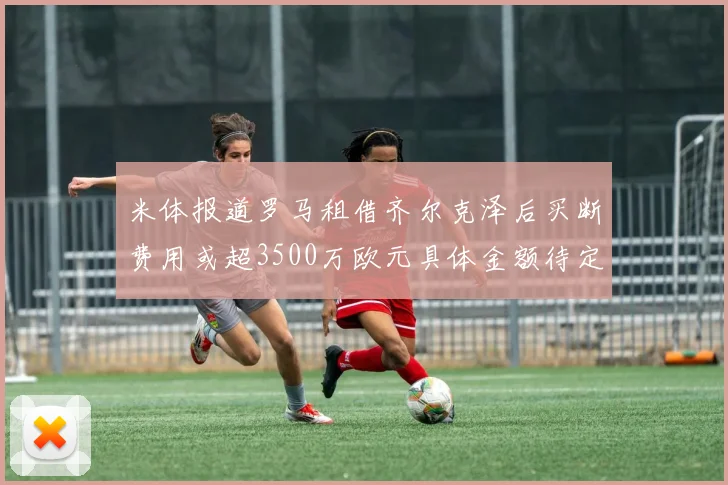 米体报道罗马租借齐尔克泽后买断费用或超3500万欧元具体金额待定