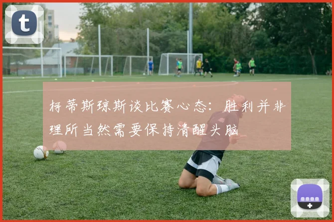 柯蒂斯琼斯谈比赛心态：胜利并非理所当然需要保持清醒头脑
