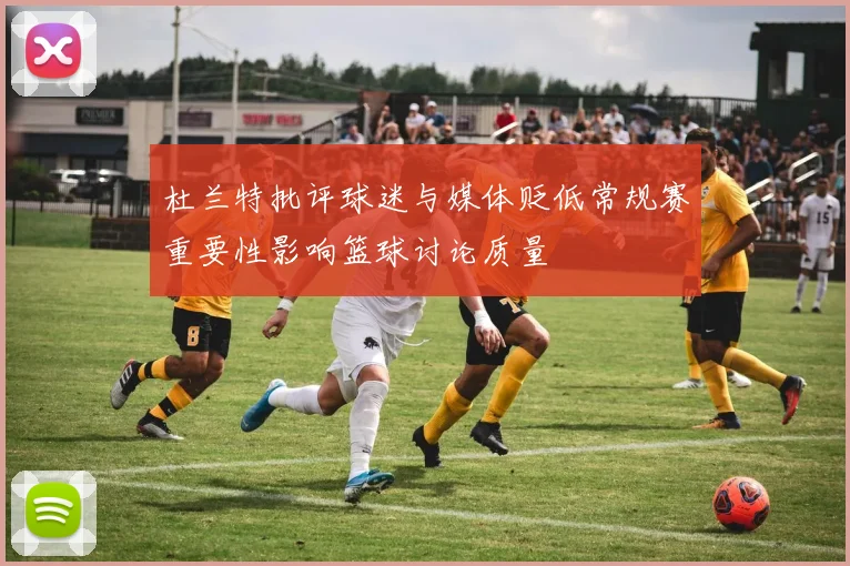 杜兰特批评球迷与媒体贬低常规赛重要性影响篮球讨论质量