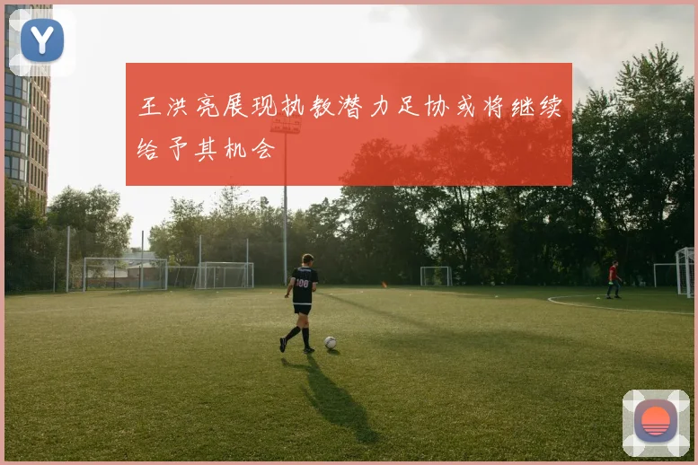 王洪亮展现执教潜力足协或将继续给予其机会