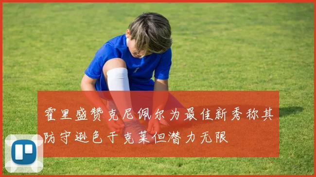 霍里盛赞克尼佩尔为最佳新秀称其防守逊色于克莱但潜力无限