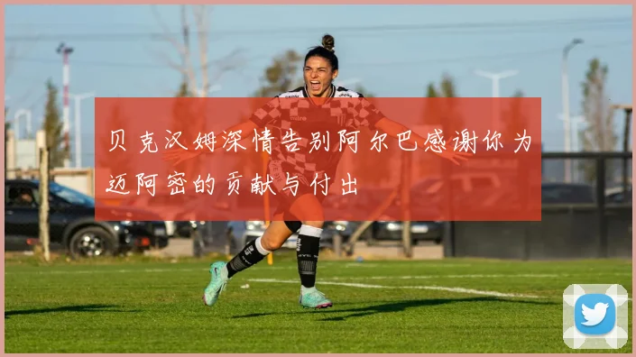 贝克汉姆深情告别阿尔巴感谢你为迈阿密的贡献与付出