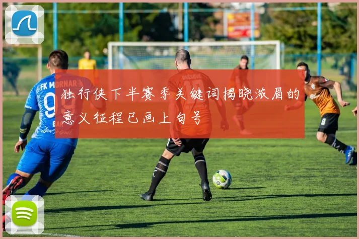 独行侠下半赛季关键词揭晓浓眉的意义征程已画上句号
