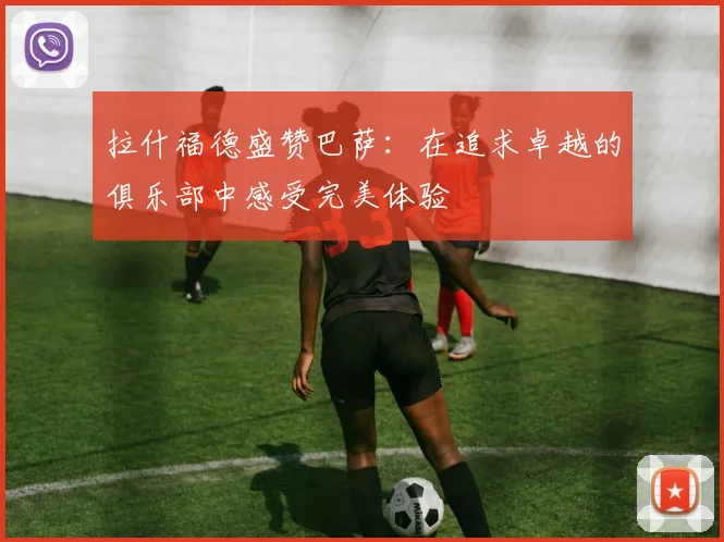 拉什福德盛赞巴萨：在追求卓越的俱乐部中感受完美体验