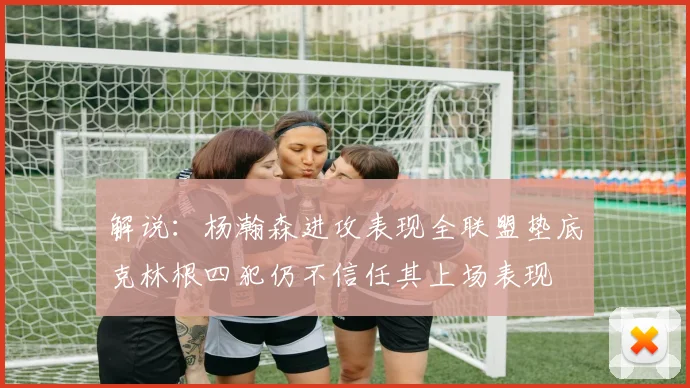 解说：杨瀚森进攻表现全联盟垫底克林根四犯仍不信任其上场表现