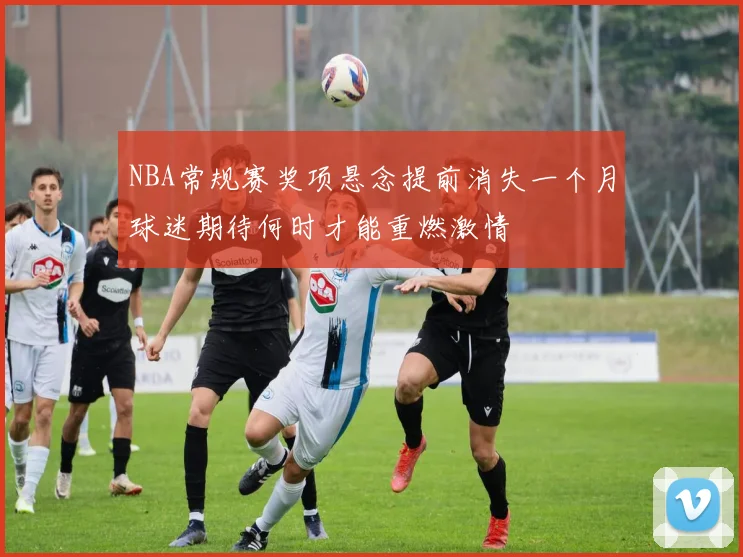 NBA常规赛奖项悬念提前消失一个月球迷期待何时才能重燃激情