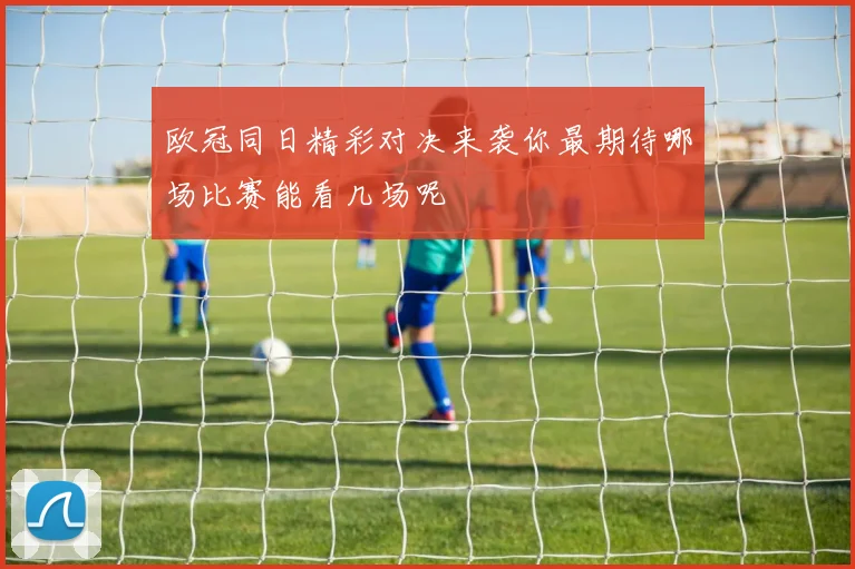 欧冠同日精彩对决来袭你最期待哪场比赛能看几场呢
