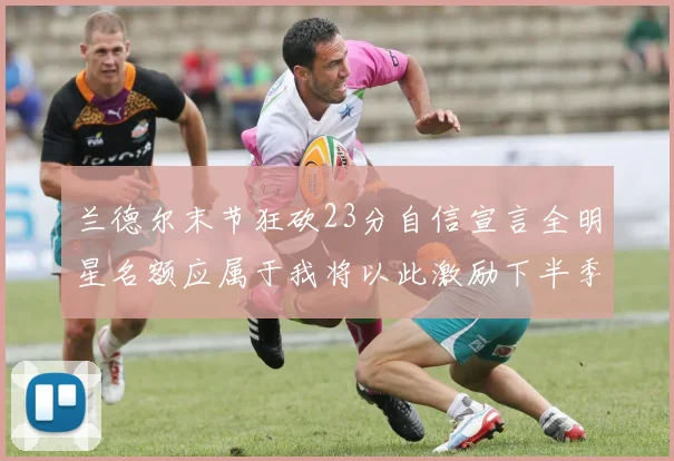 兰德尔末节狂砍23分自信宣言全明星名额应属于我将以此激励下半季表现