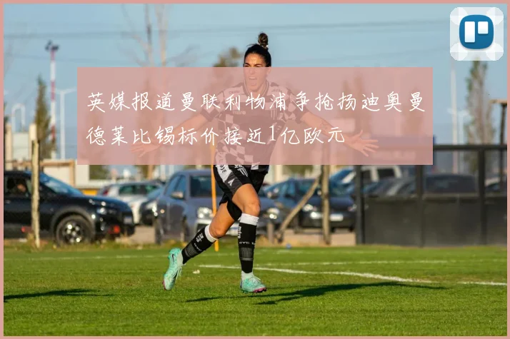 英媒报道曼联利物浦争抢扬迪奥曼德莱比锡标价接近1亿欧元