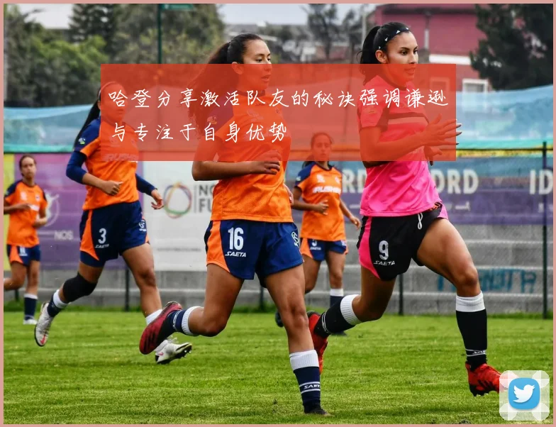 哈登分享激活队友的秘诀强调谦逊与专注于自身优势