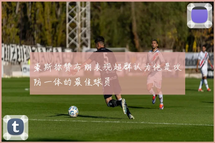 豪斯称赞布朗表现超群认为他是攻防一体的最佳球员