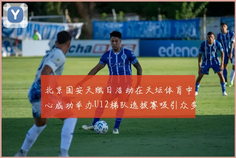 北京国安天赋日活动在天坛体育中心成功举办U12梯队选拔赛吸引众多小球员参与
