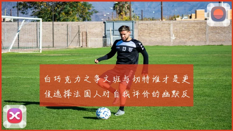 白巧克力之争文班与切特谁才是更佳选择法国人对自我评价的幽默反思