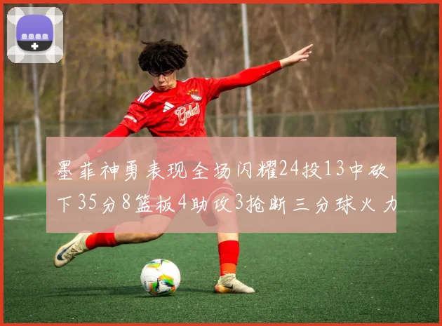 墨菲神勇表现全场闪耀24投13中砍下35分8篮板4助攻3抢断三分球火力全开