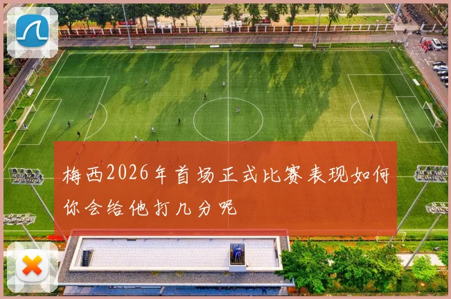 梅西2026年首场正式比赛表现如何你会给他打几分呢