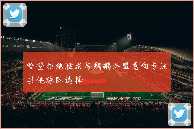 哈登拒绝猛龙与鹈鹕加盟意向专注其他球队选择