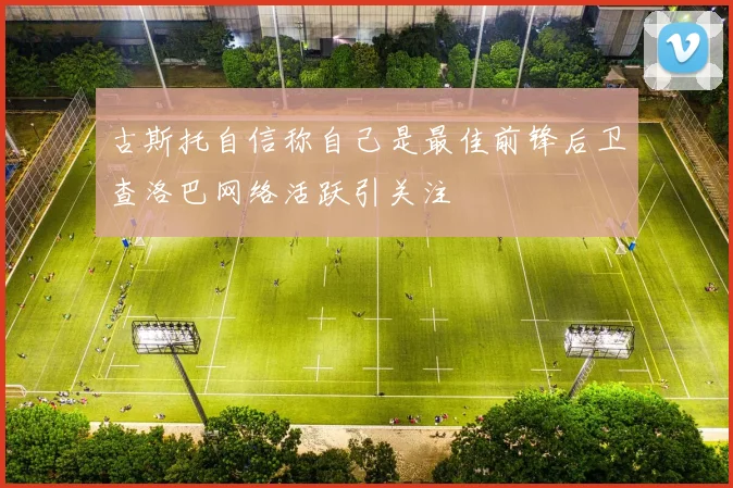 古斯托自信称自己是最佳前锋后卫查洛巴网络活跃引关注